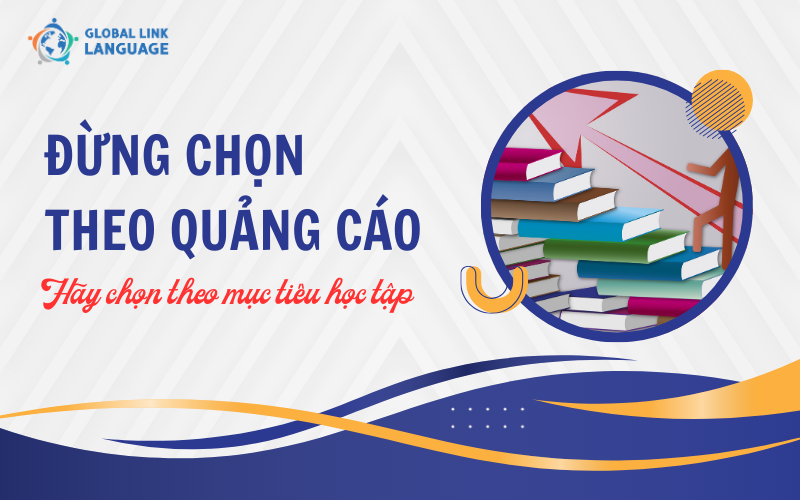 Đừng chọn theo quảng cáo, hãy chọn theo mục tiêu học tập