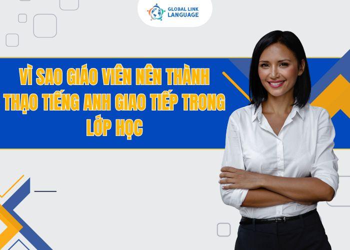Vì sao giáo viên nên thành thạo tiếng Anh giao tiếp trong lớp học?